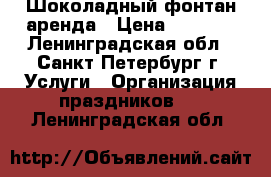 Шоколадный фонтан.аренда › Цена ­ 1 500 - Ленинградская обл., Санкт-Петербург г. Услуги » Организация праздников   . Ленинградская обл.